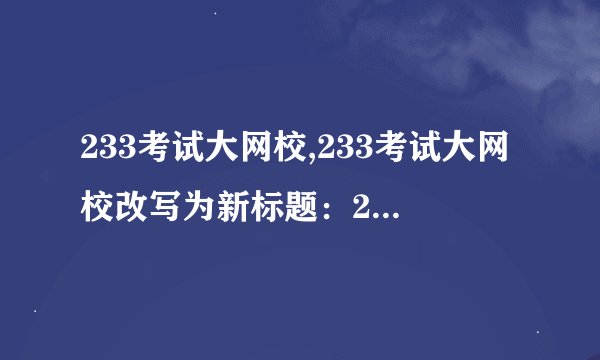 233考试大网校,233考试大网校改写为新标题：233网校考试