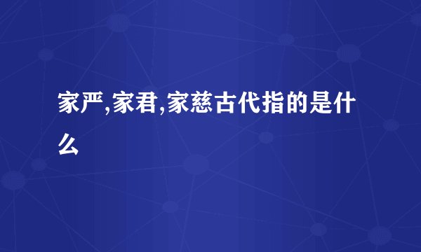 家严,家君,家慈古代指的是什么