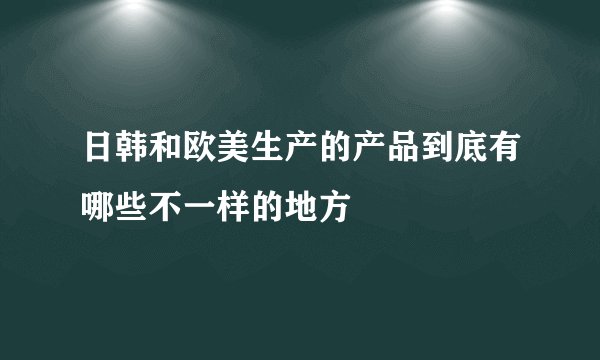 日韩和欧美生产的产品到底有哪些不一样的地方