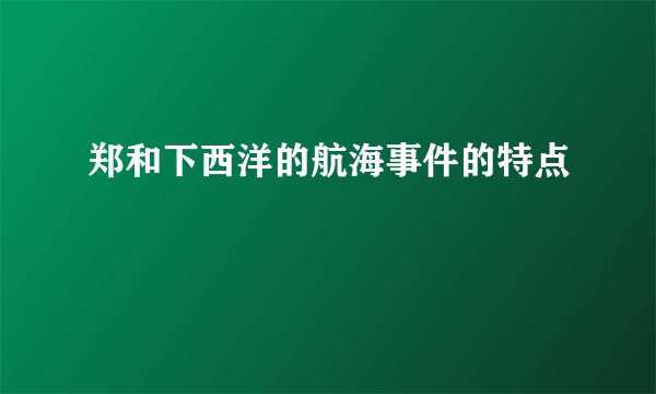 郑和下西洋的航海事件的特点
