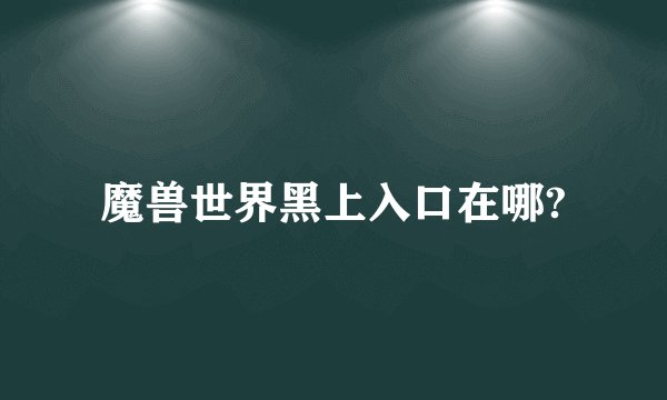 魔兽世界黑上入口在哪?