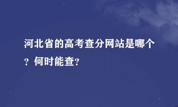 河北省的高考查分网站是哪个？何时能查？