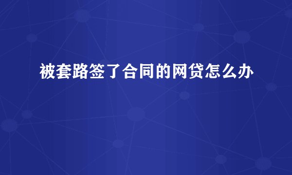 被套路签了合同的网贷怎么办