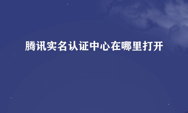腾讯实名认证中心在哪里打开