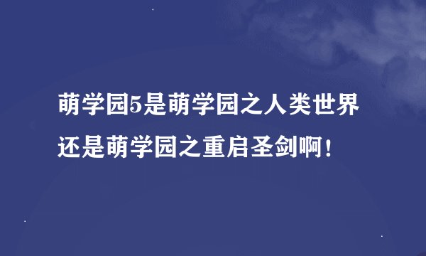 萌学园5是萌学园之人类世界还是萌学园之重启圣剑啊！