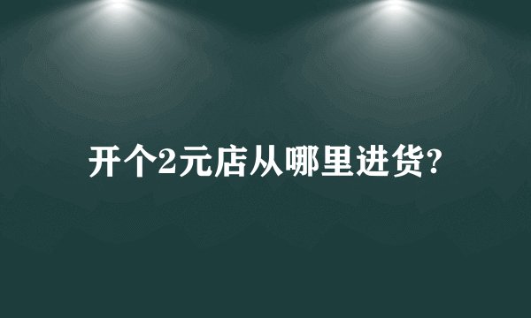 开个2元店从哪里进货?