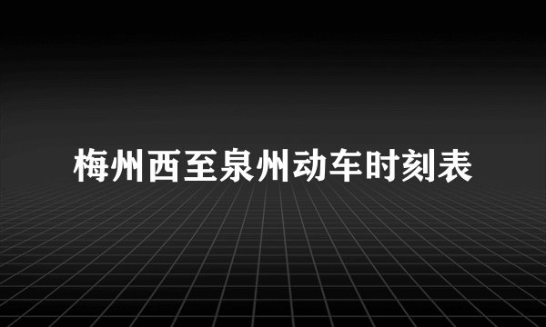 梅州西至泉州动车时刻表