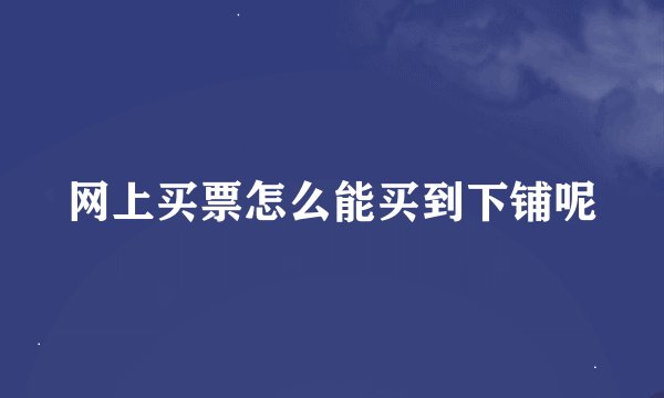 网上买票怎么能买到下铺呢