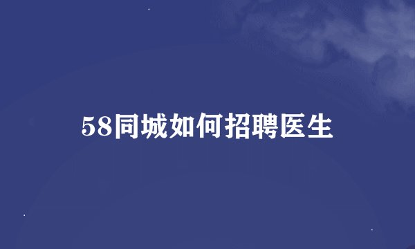 58同城如何招聘医生