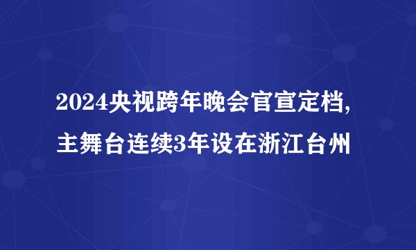 2024央视跨年晚会官宣定档,主舞台连续3年设在浙江台州