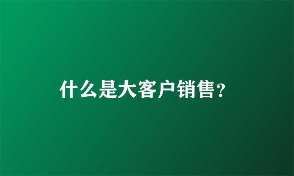 什么是大客户销售？