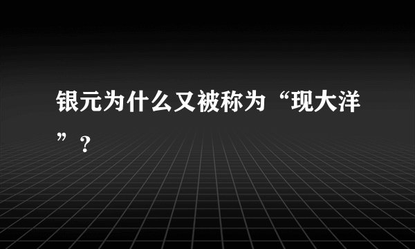 银元为什么又被称为“现大洋”？