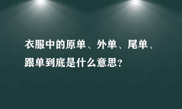 衣服中的原单、外单、尾单、跟单到底是什么意思？