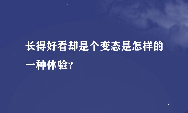 长得好看却是个变态是怎样的一种体验？