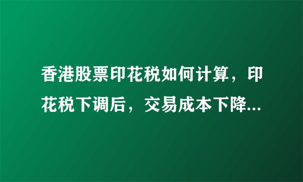 香港股票印花税如何计算，印花税下调后，交易成本下降了多少？