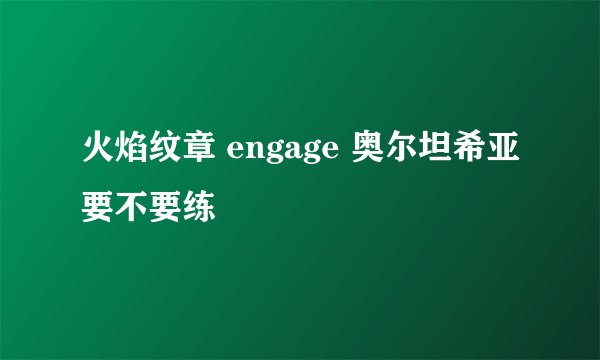 火焰纹章 engage 奥尔坦希亚要不要练