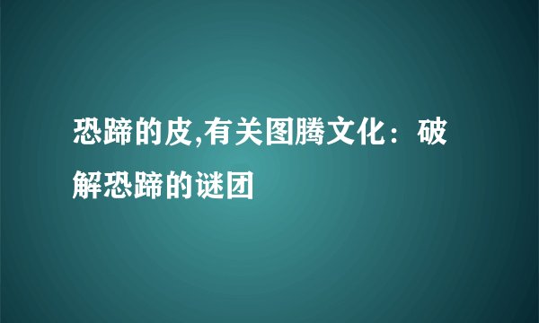 恐蹄的皮,有关图腾文化：破解恐蹄的谜团