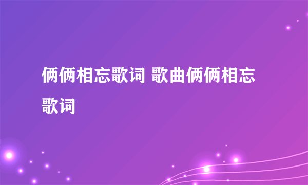 俩俩相忘歌词 歌曲俩俩相忘歌词