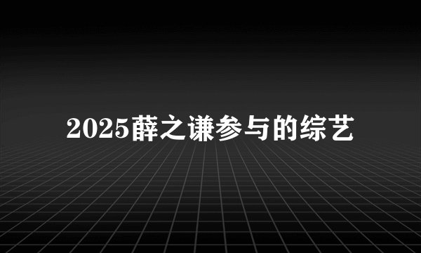 2025薛之谦参与的综艺