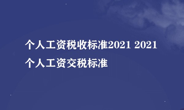 个人工资税收标准2021 2021个人工资交税标准