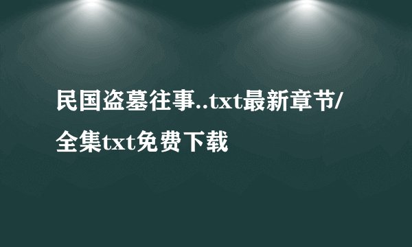 民国盗墓往事..txt最新章节/全集txt免费下载