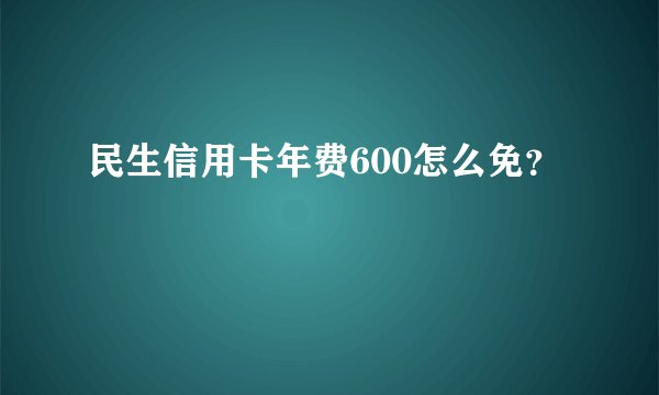 民生信用卡年费600怎么免?