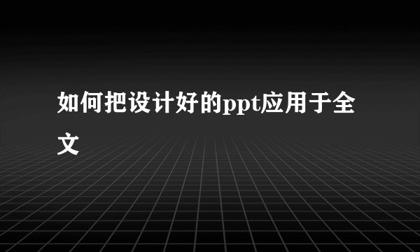 如何把设计好的ppt应用于全文