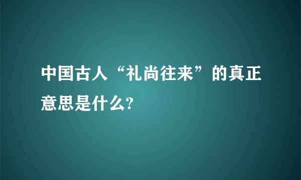 中国古人“礼尚往来”的真正意思是什么?