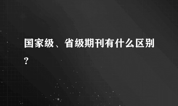 国家级、省级期刊有什么区别?