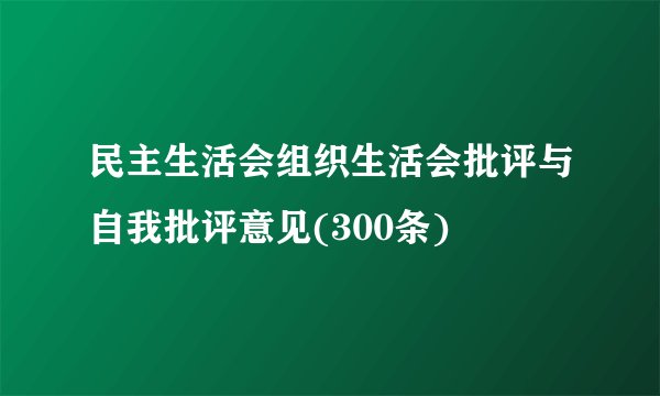 民主生活会组织生活会批评与自我批评意见(300条)