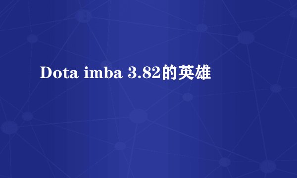 Dota imba 3.82的英雄