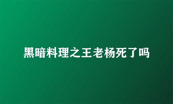 黑暗料理之王老杨死了吗