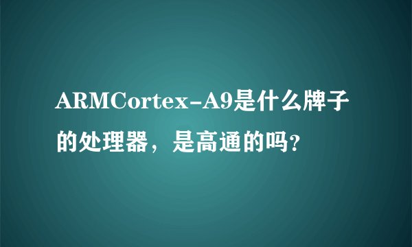 ARMCortex-A9是什么牌子的处理器，是高通的吗？