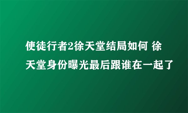 使徒行者2徐天堂结局如何 徐天堂身份曝光最后跟谁在一起了