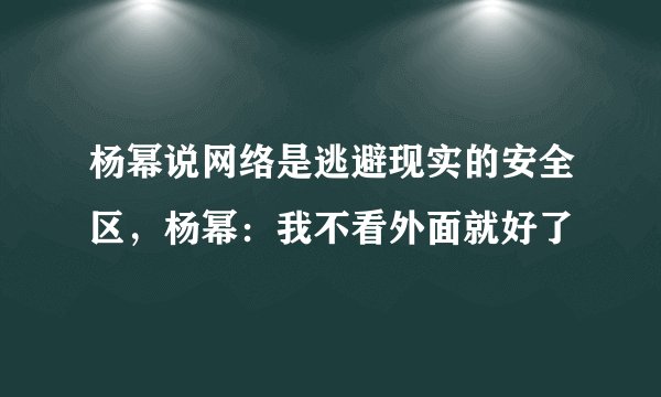 杨幂说网络是逃避现实的安全区,杨幂:我不看外面就好了