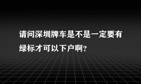请问深圳牌车是不是一定要有绿标才可以下户啊？