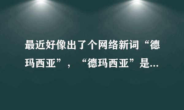 最近好像出了个网络新词“德玛西亚”，“德玛西亚”是什么意思，总感觉这词怪怪的，是骂人的意思吗，求解