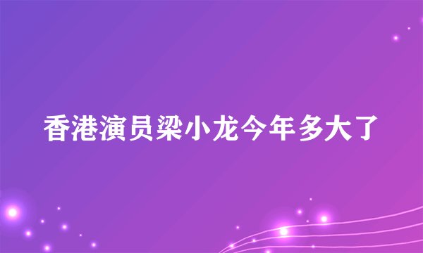 香港演员梁小龙今年多大了