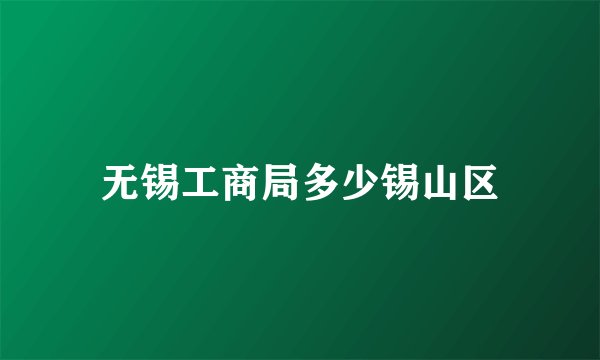 无锡工商局多少锡山区