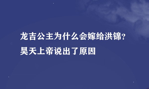 龙吉公主为什么会嫁给洪锦？昊天上帝说出了原因