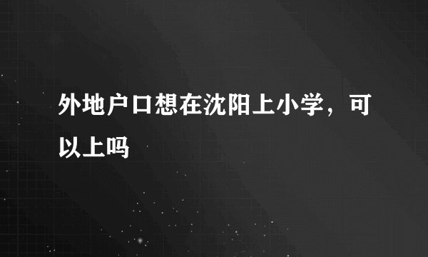 外地户口想在沈阳上小学，可以上吗
