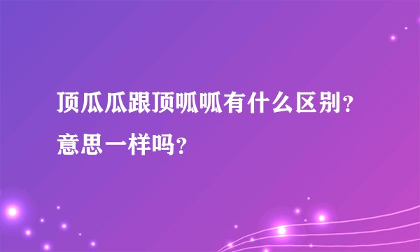 顶瓜瓜跟顶呱呱有什么区别？意思一样吗？