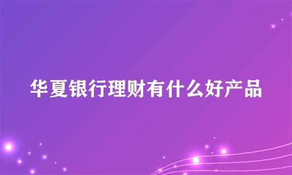 华夏银行理财有什么好产品