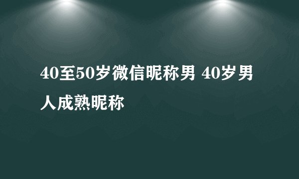 40至50岁微信昵称男 40岁男人成熟昵称
