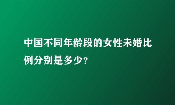 中国不同年龄段的女性未婚比例分别是多少？