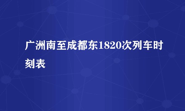 广洲南至成都东1820次列车时刻表