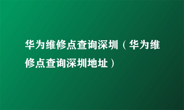 华为维修点查询深圳（华为维修点查询深圳地址）