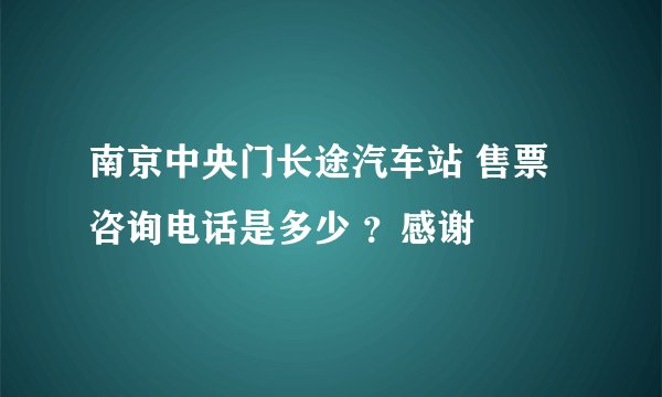 南京中央门长途汽车站 售票咨询电话是多少 ？感谢