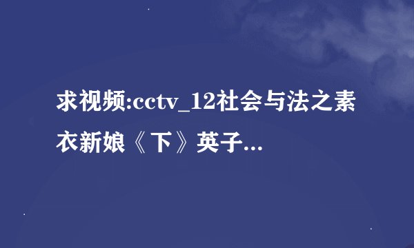 求视频:cctv_12社会与法之素衣新娘《下》英子想和喜贵私奔，结果？