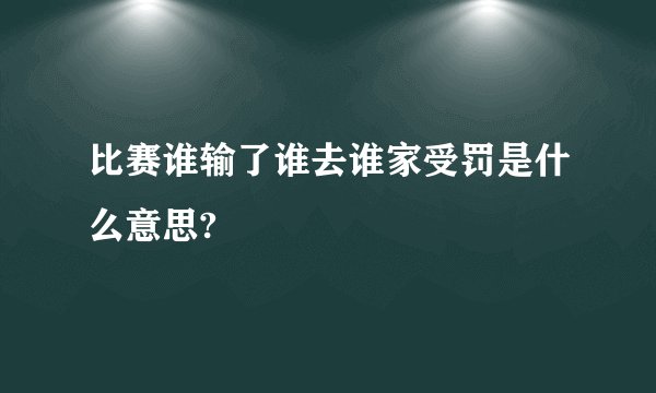 比赛谁输了谁去谁家受罚是什么意思?